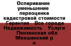 Оспаривание (уменьшение) переоценка кадастровой стоимости. Гарантия - Все города Недвижимость » Услуги   . Пензенская обл.,Мокшанский р-н